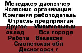 Менеджер-диспетчер › Название организации ­ Компания-работодатель › Отрасль предприятия ­ Другое › Минимальный оклад ­ 1 - Все города Работа » Вакансии   . Смоленская обл.,Десногорск г.